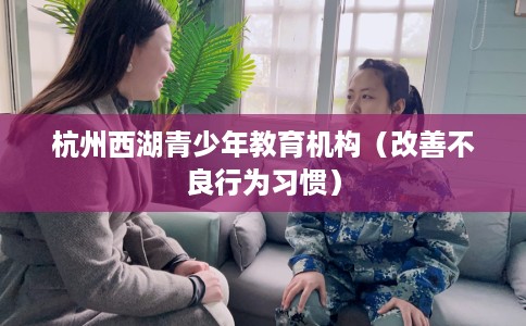 杭州西湖青少年教育机构（改善不良行为习惯）