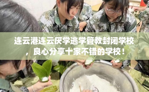 连云港连云厌学逃学管教封闭学校，良心分享十家不错的学校！