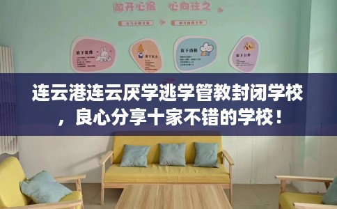 连云港连云厌学逃学管教封闭学校，良心分享十家不错的学校！