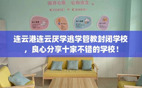 连云港连云厌学逃学管教封闭学校，良心分享十家不错的学校！