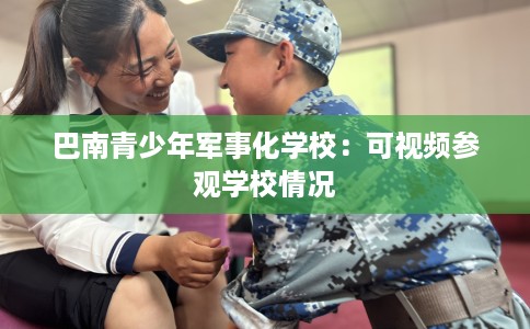 巴南青少年军事化学校：可视频参观学校情况