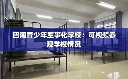 巴南青少年军事化学校：可视频参观学校情况
