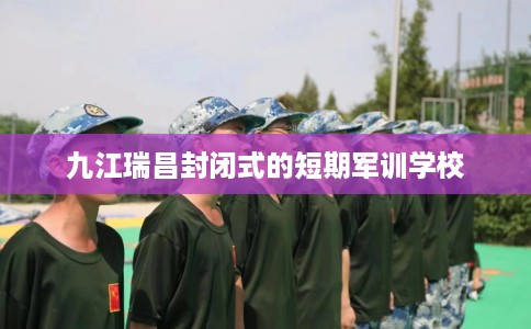九江瑞昌封闭式的短期军训学校