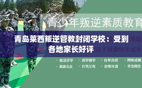 青岛莱西叛逆管教封闭学校：受到各地家长好评