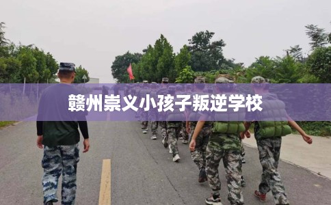 赣州崇义小孩子叛逆学校