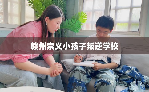 赣州崇义小孩子叛逆学校