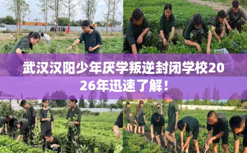 武汉汉阳少年厌学叛逆封闭学校2026年迅速了解！
