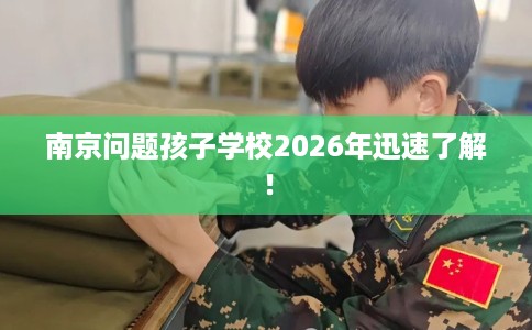 南京问题孩子学校2026年迅速了解！