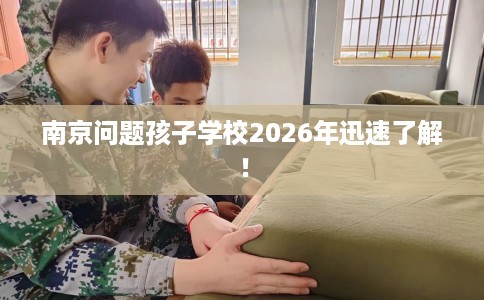 南京问题孩子学校2026年迅速了解！