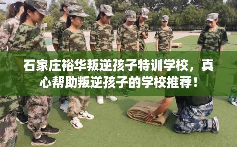 石家庄裕华叛逆孩子特训学校，真心帮助叛逆孩子的学校推荐！