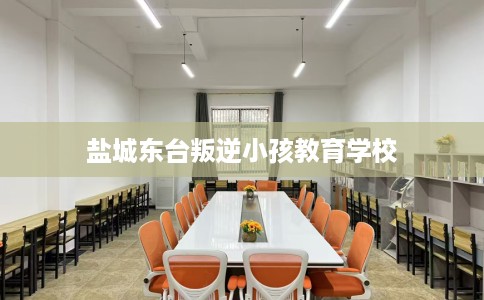 盐城东台叛逆小孩教育学校