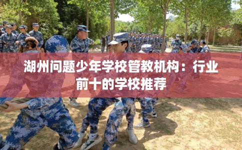 湖州问题少年学校管教机构：行业前十的学校推荐