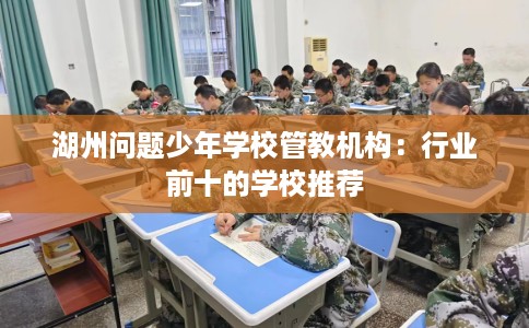 湖州问题少年学校管教机构：行业前十的学校推荐