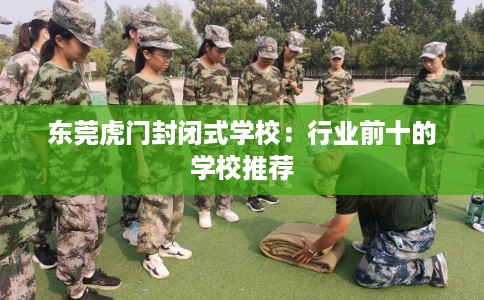 东莞虎门封闭式学校：行业前十的学校推荐