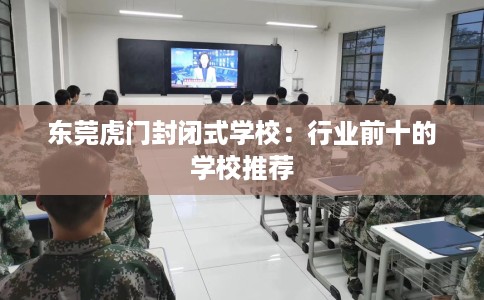 东莞虎门封闭式学校：行业前十的学校推荐