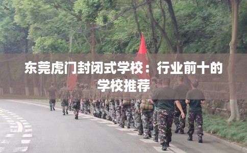 东莞虎门封闭式学校：行业前十的学校推荐