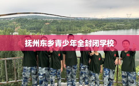 抚州东乡青少年全封闭学校