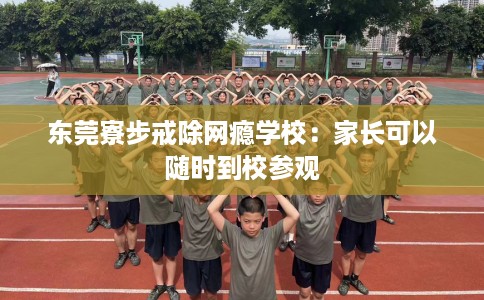 东莞寮步戒除网瘾学校：家长可以随时到校参观