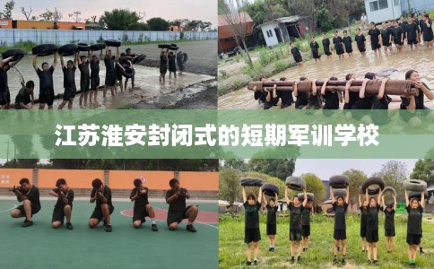 江苏淮安封闭式的短期军训学校