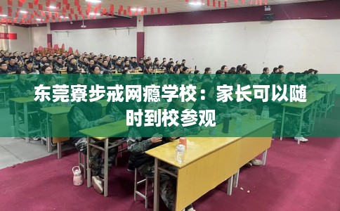 东莞寮步戒网瘾学校：家长可以随时到校参观