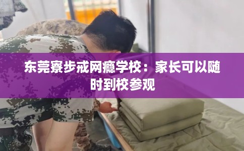 东莞寮步戒网瘾学校：家长可以随时到校参观