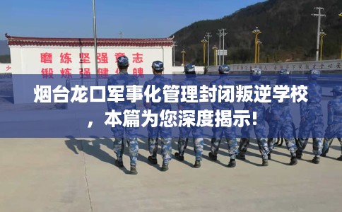 烟台龙口军事化管理封闭叛逆学校，本篇为您深度揭示!