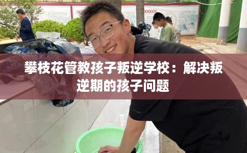 攀枝花管教孩子叛逆学校：解决叛逆期的孩子问题