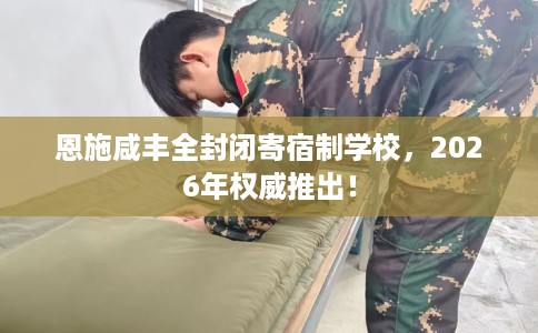 恩施咸丰全封闭寄宿制学校，2026年权威推出！