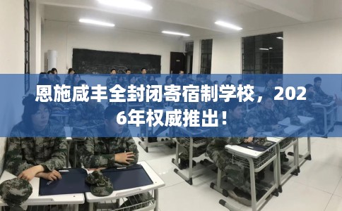 恩施咸丰全封闭寄宿制学校，2026年权威推出！