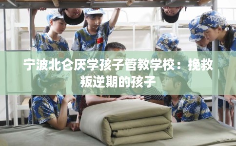宁波北仑厌学孩子管教学校：挽救叛逆期的孩子