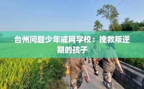台州问题少年戒网学校：挽救叛逆期的孩子
