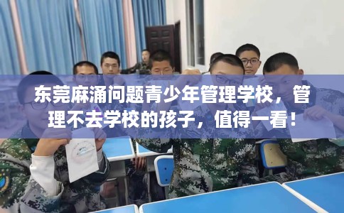 东莞麻涌问题青少年管理学校，管理不去学校的孩子，值得一看！