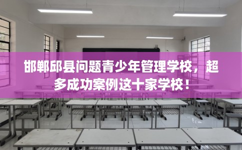 邯郸邱县问题青少年管理学校，超多成功案例这十家学校！