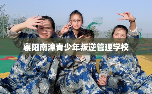 襄阳南漳青少年叛逆管理学校