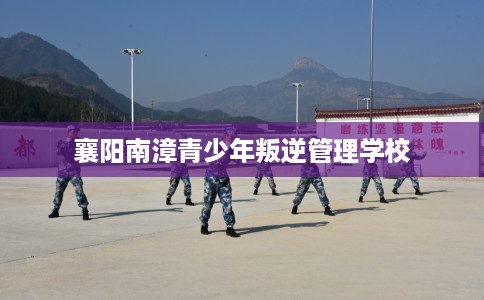 襄阳南漳青少年叛逆管理学校