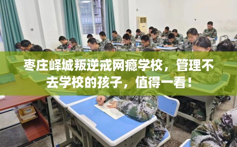 枣庄峄城叛逆戒网瘾学校，管理不去学校的孩子，值得一看！