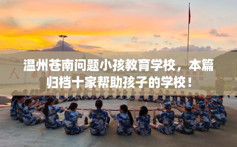 温州苍南问题小孩教育学校，本篇归档十家帮助孩子的学校！