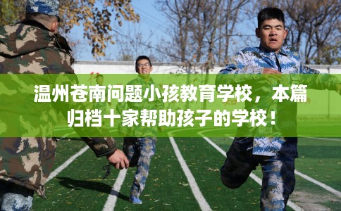 温州苍南问题小孩教育学校，本篇归档十家帮助孩子的学校！