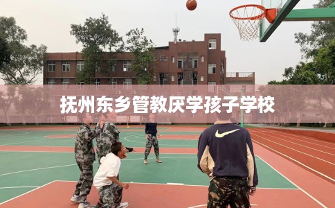 抚州东乡管教厌学孩子学校