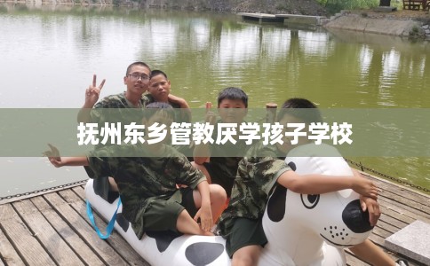 抚州东乡管教厌学孩子学校