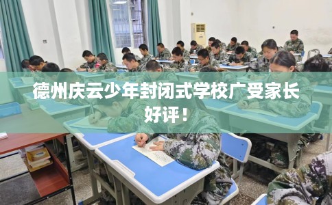德州庆云少年封闭式学校广受家长好评！
