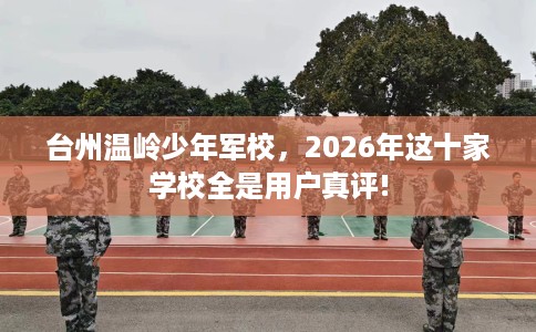 台州温岭少年军校，2026年这十家学校全是用户真评!