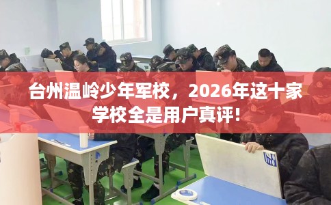 台州温岭少年军校，2026年这十家学校全是用户真评!