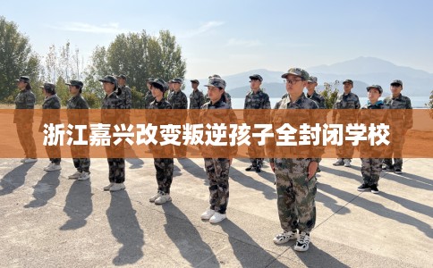 浙江嘉兴改变叛逆孩子全封闭学校