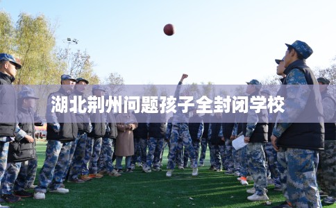 湖北荆州问题孩子全封闭学校
