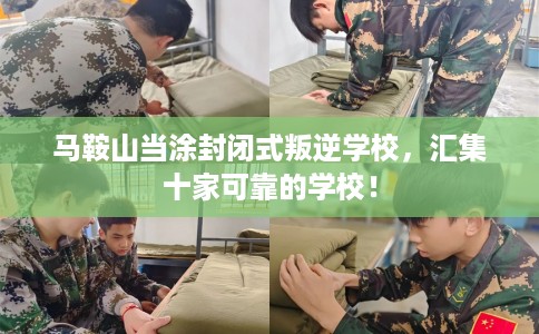 马鞍山当涂封闭式叛逆学校，汇集十家可靠的学校！