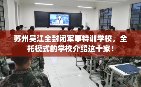 苏州吴江全封闭军事特训学校，全托模式的学校介绍这十家！