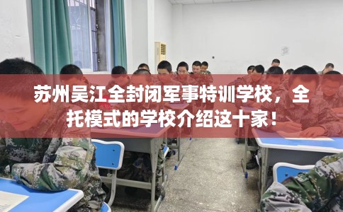 苏州吴江全封闭军事特训学校，全托模式的学校介绍这十家！