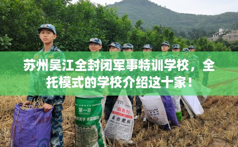 苏州吴江全封闭军事特训学校，全托模式的学校介绍这十家！