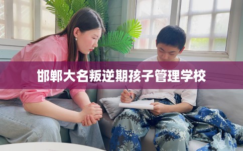 邯郸大名叛逆期孩子管理学校